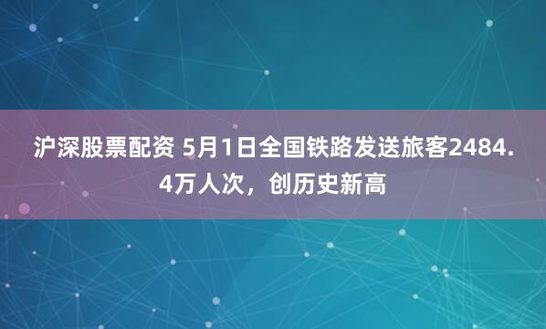 沪深股票配资 5月1日全国铁路发送旅客2484.4万人次，创历史新高