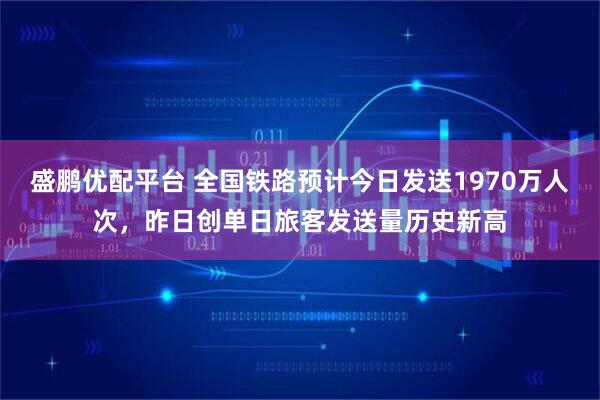 盛鹏优配平台 全国铁路预计今日发送1970万人次，昨日创单日旅客发送量历史新高