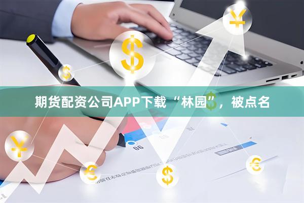 期货配资公司APP下载 “林园”，被点名