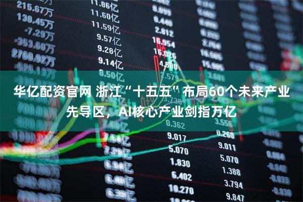 华亿配资官网 浙江“十五五”布局60个未来产业先导区，AI核心产业剑指万亿
