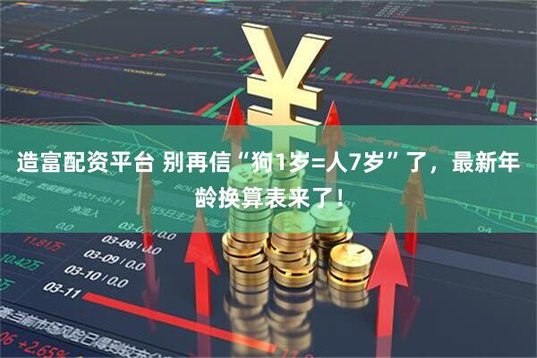 造富配资平台 别再信“狗1岁=人7岁”了，最新年龄换算表来了！
