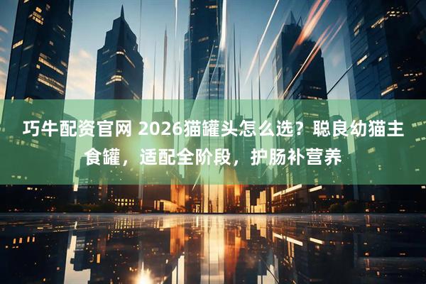 巧牛配资官网 2026猫罐头怎么选？聪良幼猫主食罐，适配全阶段，护肠补营养