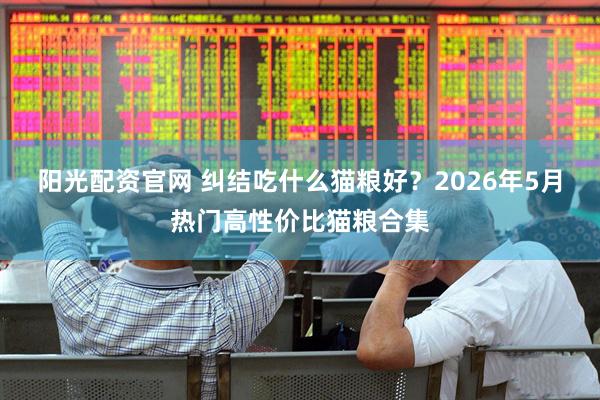 阳光配资官网 纠结吃什么猫粮好？2026年5月热门高性价比猫粮合集