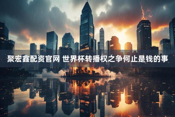 聚宏鑫配资官网 世界杯转播权之争何止是钱的事