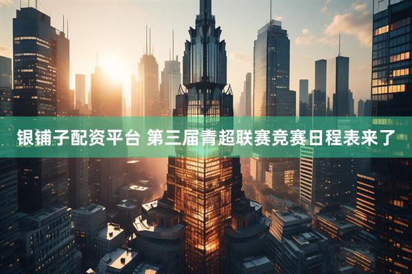 银铺子配资平台 第三届青超联赛竞赛日程表来了