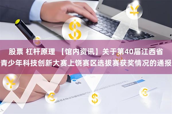 股票 杠杆原理 【馆内资讯】关于第40届江西省青少年科技创新大赛上饶赛区选拔赛获奖情况的通报