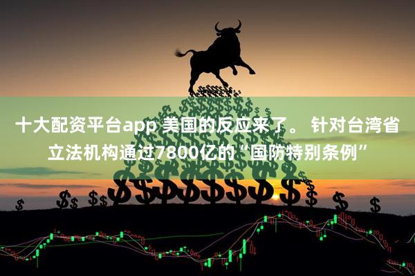十大配资平台app 美国的反应来了。 针对台湾省立法机构通过7800亿的“国防特别条例”