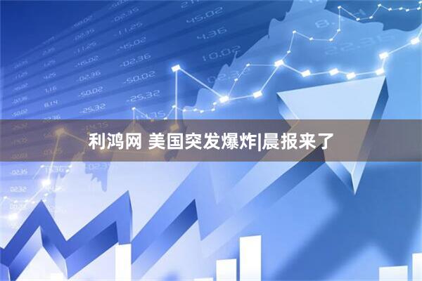 利鸿网 美国突发爆炸|晨报来了