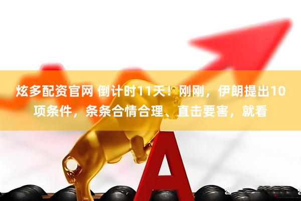 炫多配资官网 倒计时11天！刚刚，伊朗提出10项条件，条条合情合理、直击要害，就看