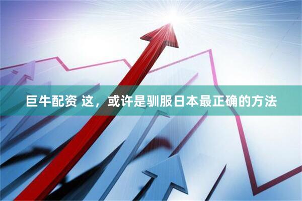 巨牛配资 这，或许是驯服日本最正确的方法