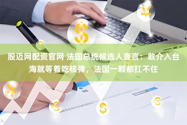股迈网配资官网 法国总统候选人直言：敢介入台海就等着吃核弹，法国一颗都扛不住
