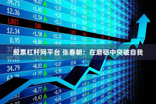 股票杠杆网平台 张春朝:在磨砺中突破自我