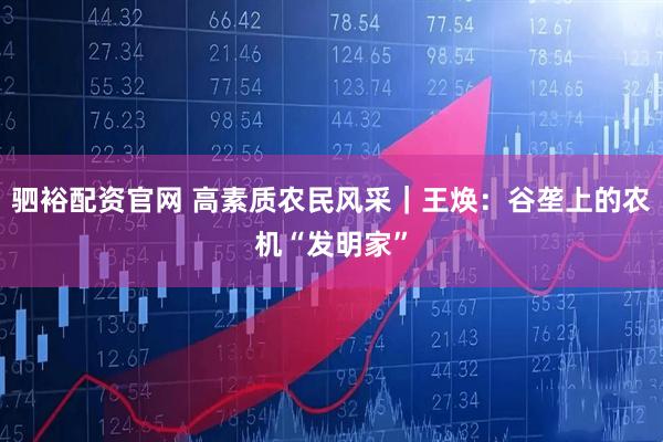 驷裕配资官网 高素质农民风采｜王焕：谷垄上的农机“发明家”