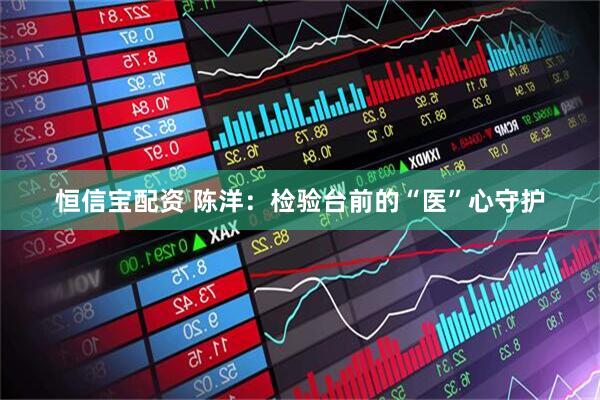恒信宝配资 陈洋：检验台前的“医”心守护