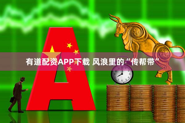 有道配资APP下载 风浪里的“传帮带”