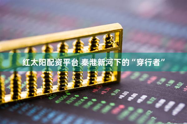 红太阳配资平台 秦淮新河下的“穿行者”