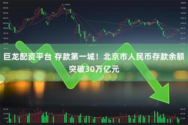 巨龙配资平台 存款第一城！北京市人民币存款余额突破30万亿元