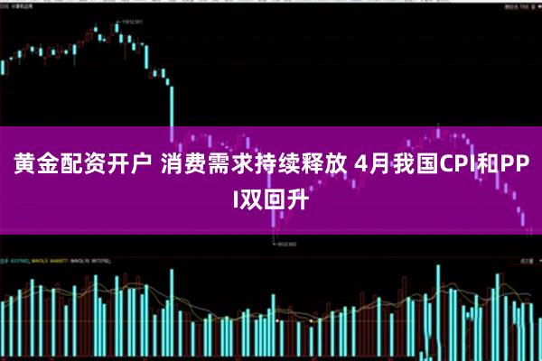 黄金配资开户 消费需求持续释放 4月我国CPI和PPI双回升
