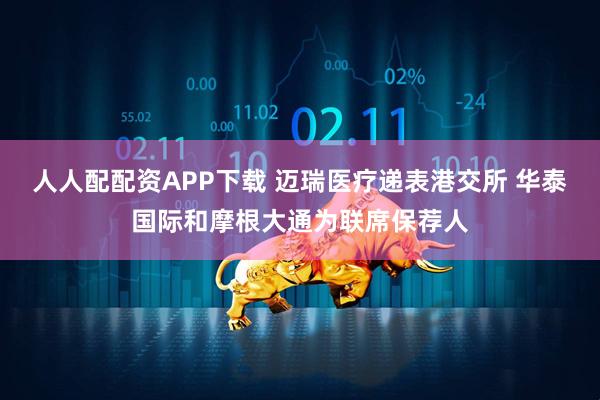 人人配配资APP下载 迈瑞医疗递表港交所 华泰国际和摩根大通为联席保荐人