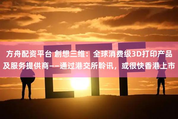 方舟配资平台 創想三维:全球消费级3D打印产品及服务提供商——通过港交所聆讯,或很快香港上市