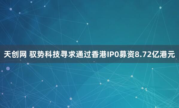 天创网 驭势科技寻求通过香港IP0募资8.72亿港元
