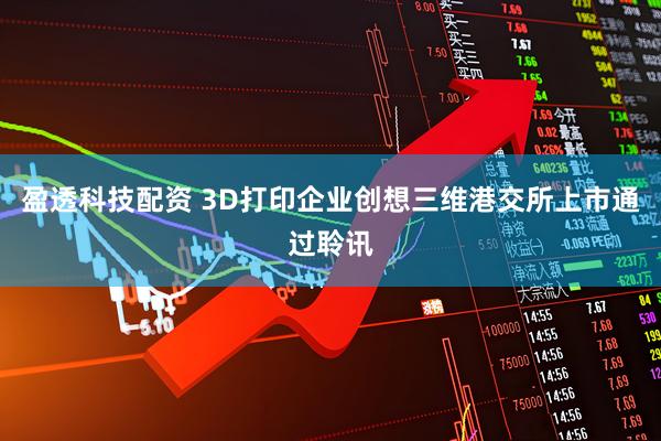 盈透科技配资 3D打印企业创想三维港交所上市通过聆讯