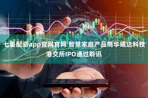 七星配资app官网官网 智慧家庭产品商华曦达科技港交所IPO通过聆讯