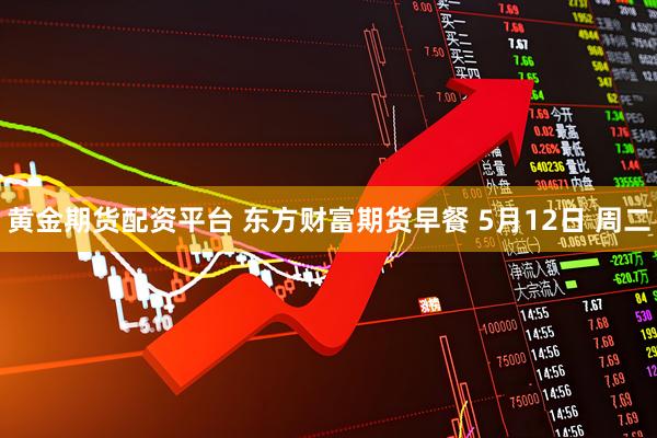 黄金期货配资平台 东方财富期货早餐 5月12日 周二