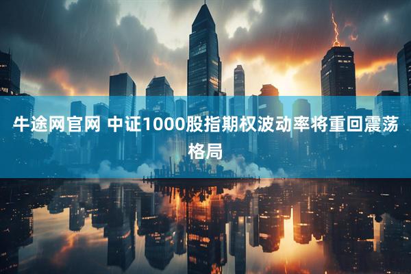 牛途网官网 中证1000股指期权波动率将重回震荡格局