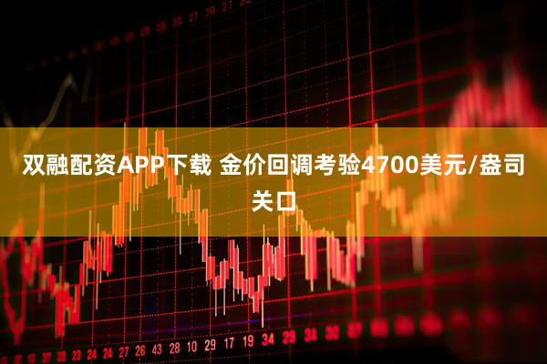 双融配资APP下载 金价回调考验4700美元/盎司关口