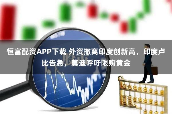 恒富配资APP下载 外资撤离印度创新高，印度卢比告急，莫迪呼吁限购黄金