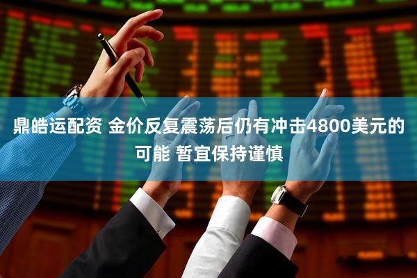 鼎皓运配资 金价反复震荡后仍有冲击4800美元的可能 暂宜保持谨慎