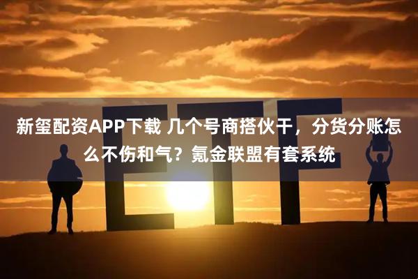 新玺配资APP下载 几个号商搭伙干,分货分账怎么不伤和气?氪金联盟有套系统