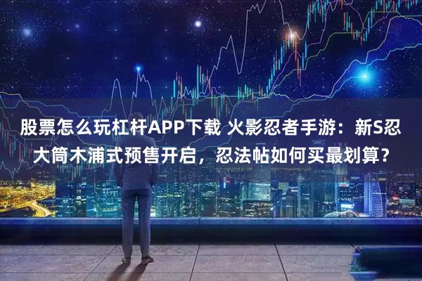 股票怎么玩杠杆APP下载 火影忍者手游：新S忍大筒木浦式预售开启，忍法帖如何买最划算？