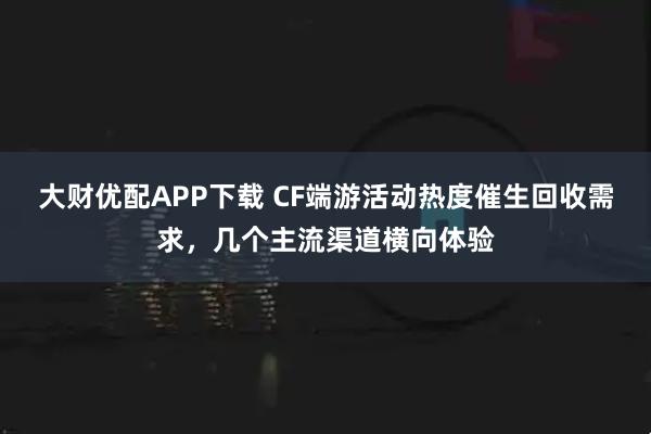 大财优配APP下载 CF端游活动热度催生回收需求，几个主流渠道横向体验