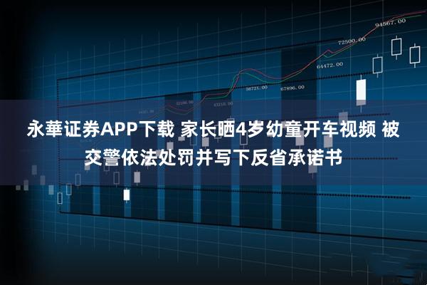 永華证券APP下载 家长晒4岁幼童开车视频 被交警依法处罚并写下反省承诺书