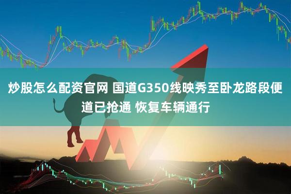 炒股怎么配资官网 国道G350线映秀至卧龙路段便道已抢通 恢复车辆通行