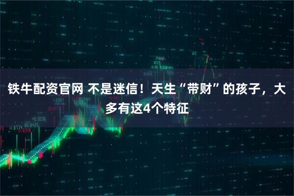 铁牛配资官网 不是迷信!天生“带财”的孩子,大多有这4个特征