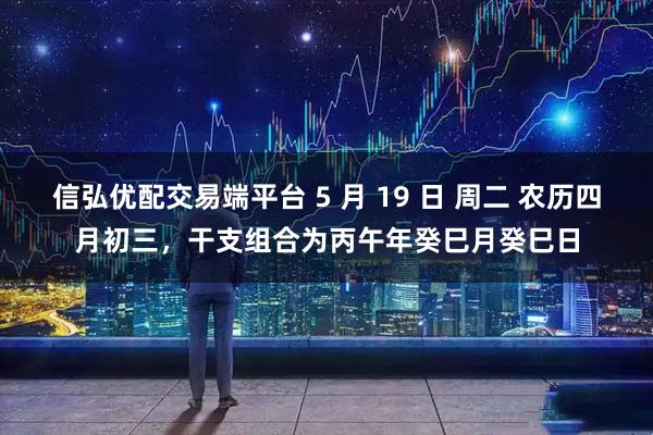 信弘优配交易端平台 5 月 19 日 周二 农历四月初三,干支组合为丙午年癸巳月癸巳日