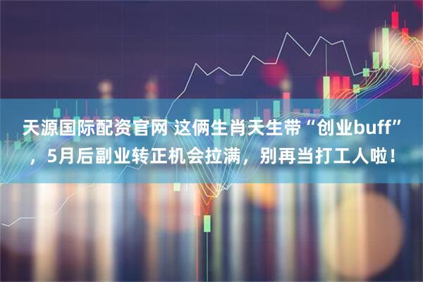 天源国际配资官网 这俩生肖天生带“创业buff”，5月后副业转正机会拉满，别再当打工人啦！