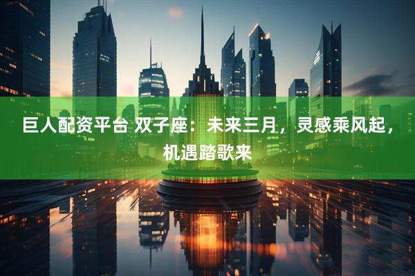 巨人配资平台 双子座：未来三月，灵感乘风起，机遇踏歌来