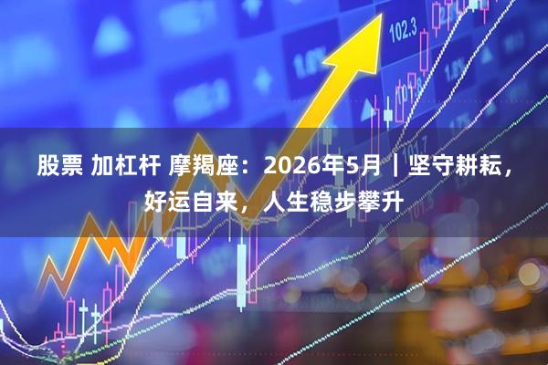 股票 加杠杆 摩羯座：2026年5月｜坚守耕耘，好运自来，人生稳步攀升