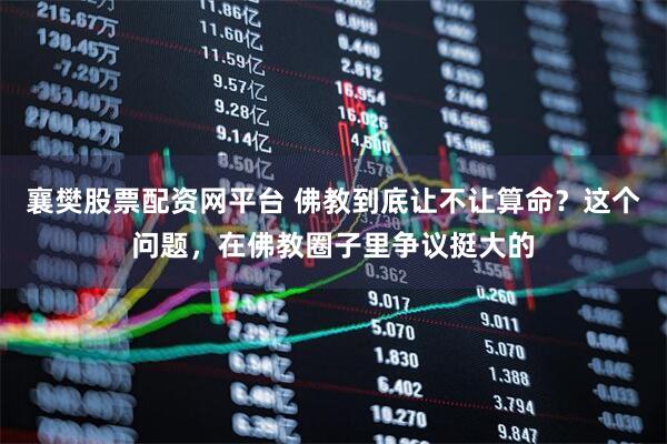 襄樊股票配资网平台 佛教到底让不让算命？这个问题，在佛教圈子里争议挺大的