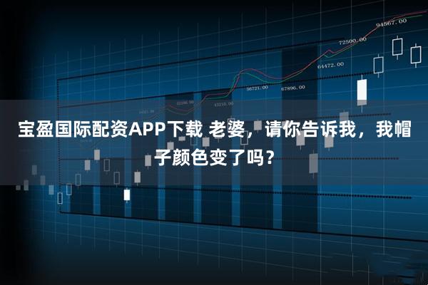 宝盈国际配资APP下载 老婆，请你告诉我，我帽子颜色变了吗？